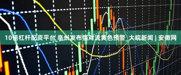 10倍杠杆配资平台 亳州发布强对流黄色预警_大皖新闻 | 安徽网