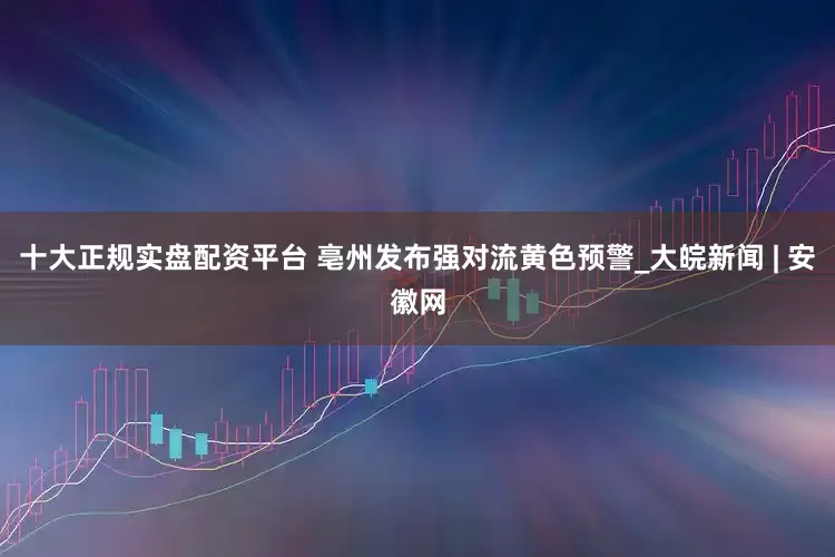 十大正规实盘配资平台 亳州发布强对流黄色预警_大皖新闻 | 安徽网