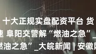 十大正规实盘配资平台 货车抛锚高速 阜阳交警解“燃油之急”_大皖新闻 | 安徽网