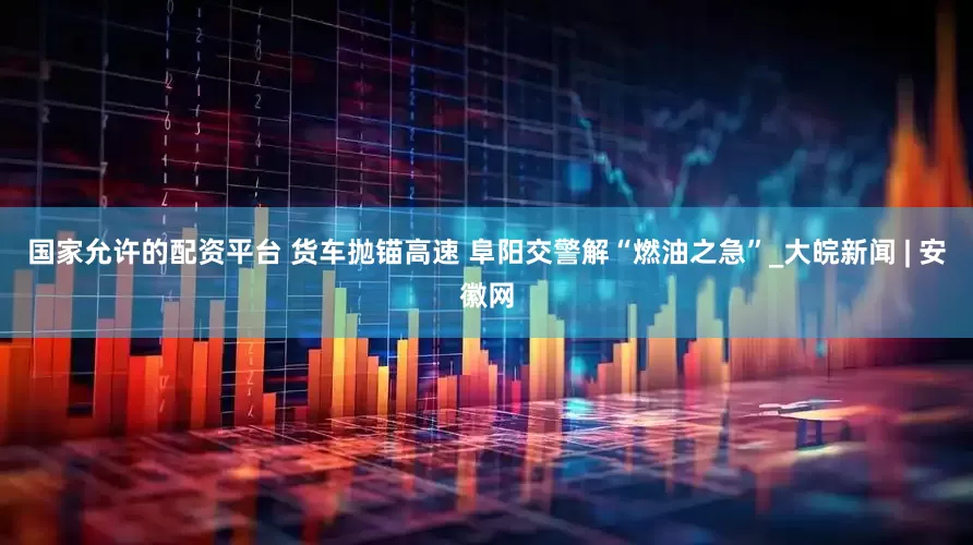 国家允许的配资平台 货车抛锚高速 阜阳交警解“燃油之急”_大皖新闻 | 安徽网