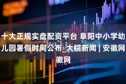 十大正规实盘配资平台 阜阳中小学幼儿园暑假时间公布_大皖新闻 | 安徽网