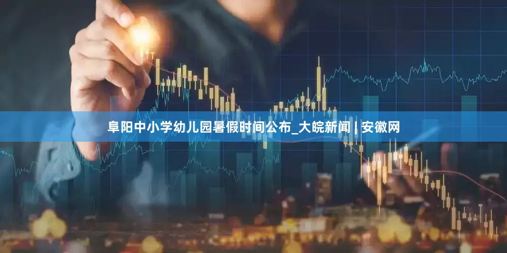 阜阳中小学幼儿园暑假时间公布_大皖新闻 | 安徽网