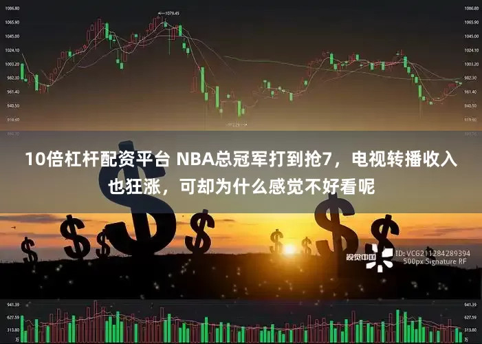 10倍杠杆配资平台 NBA总冠军打到抢7，电视转播收入也狂涨，可却为什么感觉不好看呢