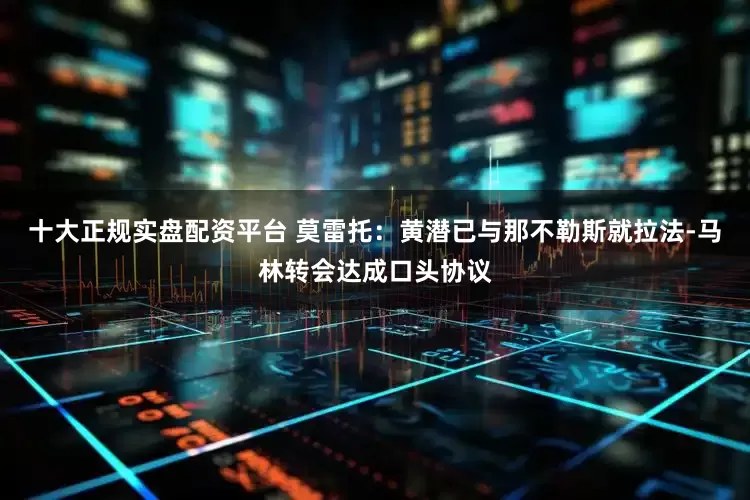 十大正规实盘配资平台 莫雷托：黄潜已与那不勒斯就拉法-马林转会达成口头协议