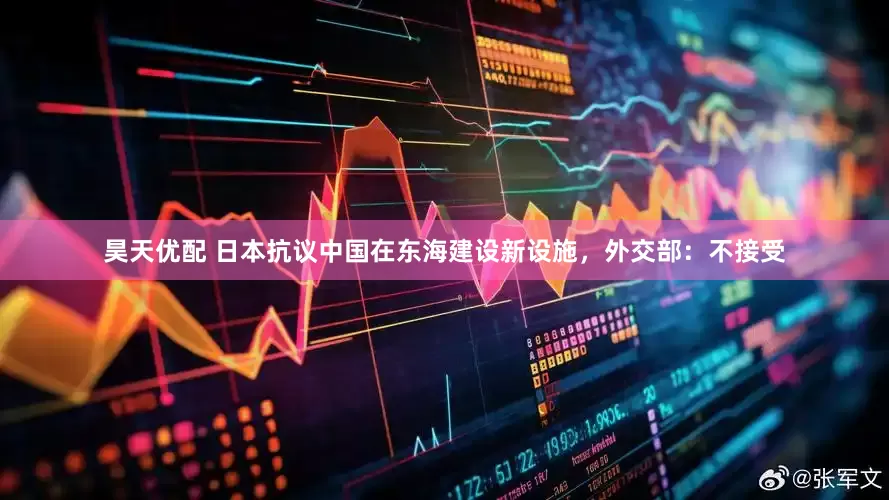 昊天优配 日本抗议中国在东海建设新设施，外交部：不接受