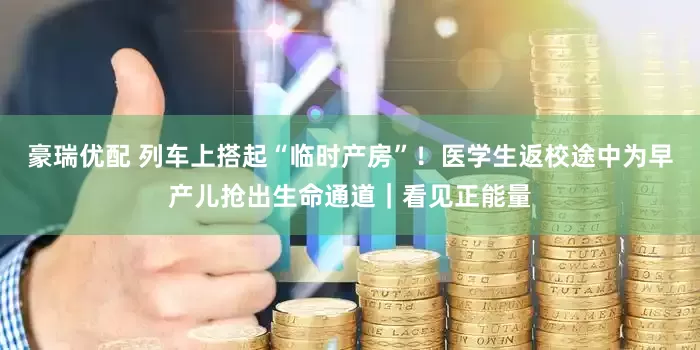 豪瑞优配 列车上搭起“临时产房”！医学生返校途中为早产儿抢出生命通道｜看见正能量