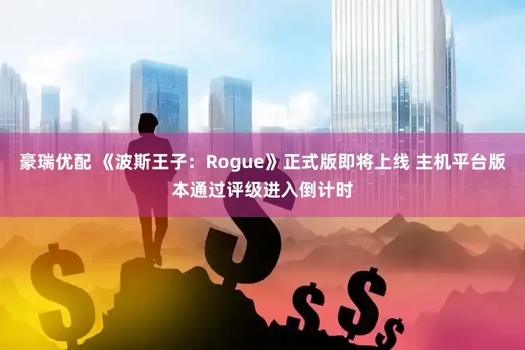豪瑞优配 《波斯王子：Rogue》正式版即将上线 主机平台版本通过评级进入倒计时
