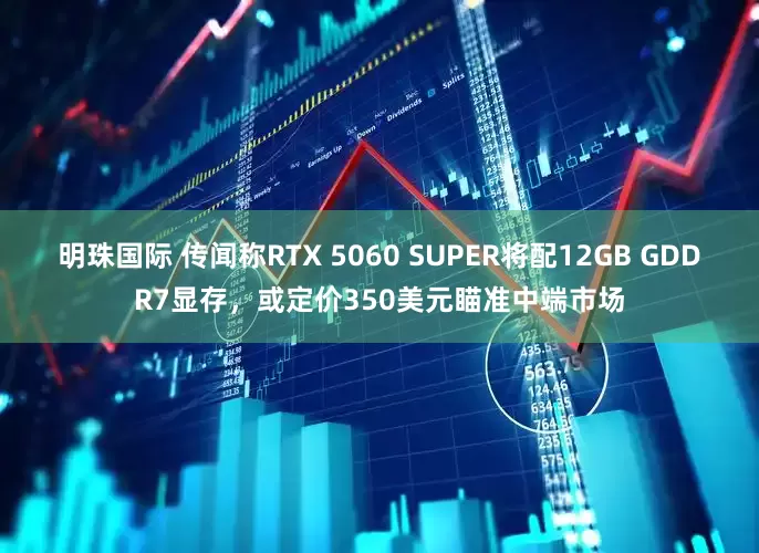 明珠国际 传闻称RTX 5060 SUPER将配12GB GDDR7显存，或定价350美元瞄准中端市场