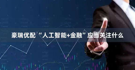 豪瑞优配 “人工智能+金融”应当关注什么