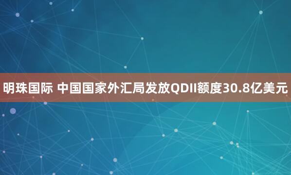 明珠国际 中国国家外汇局发放QDII额度30.8亿美元
