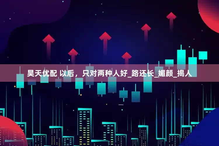 昊天优配 以后，只对两种人好_路还长_媚颜_揭人