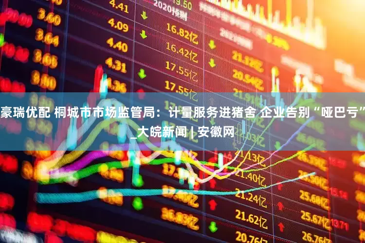 豪瑞优配 桐城市市场监管局：计量服务进猪舍 企业告别“哑巴亏”_大皖新闻 | 安徽网