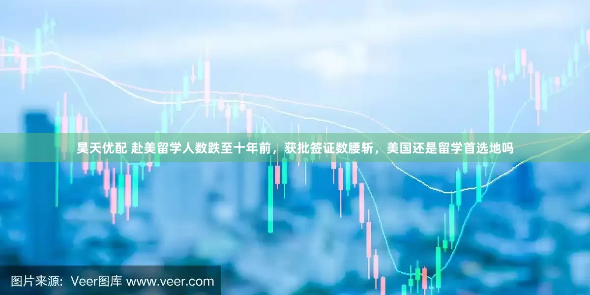 昊天优配 赴美留学人数跌至十年前，获批签证数腰斩，美国还是留学首选地吗