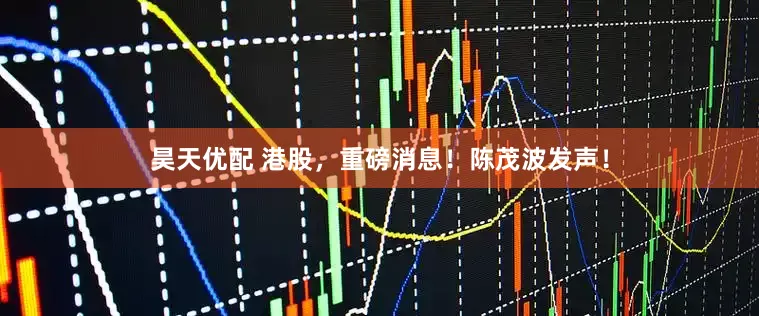 昊天优配 港股，重磅消息！陈茂波发声！