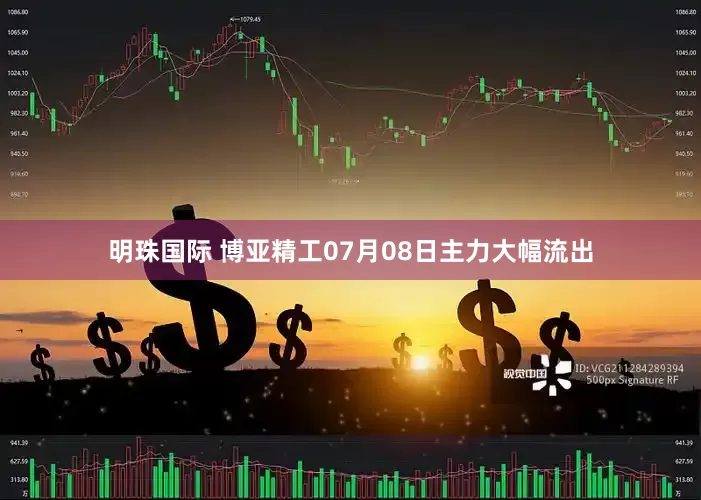 明珠国际 博亚精工07月08日主力大幅流出