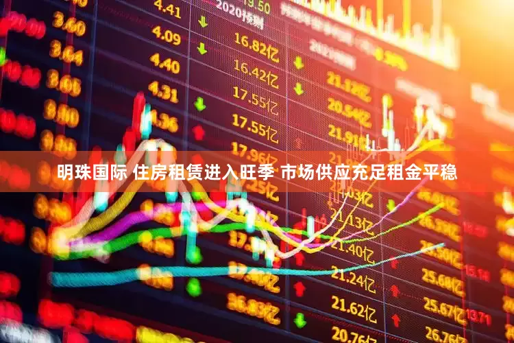 明珠国际 住房租赁进入旺季 市场供应充足租金平稳