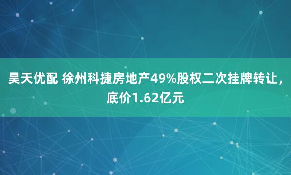 昊天优配 徐州科捷房地产49%股权二次挂牌转让，底价1.62亿元