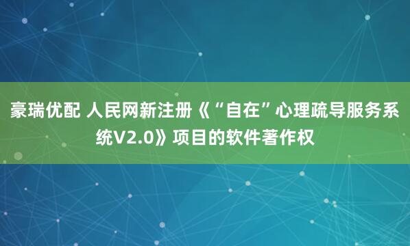 豪瑞优配 人民网新注册《“自在”心理疏导服务系统V2.0》项目的软件著作权