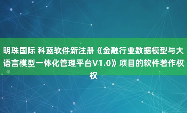 明珠国际 科蓝软件新注册《金融行业数据模型与大语言模型一体化管理平台V1.0》项目的软件著作权