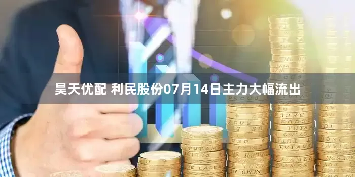昊天优配 利民股份07月14日主力大幅流出