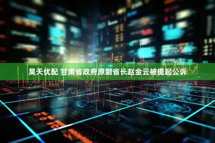 昊天优配 甘肃省政府原副省长赵金云被提起公诉