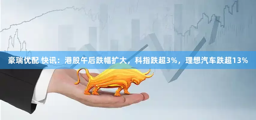 豪瑞优配 快讯：港股午后跌幅扩大，科指跌超3%，理想汽车跌超13%