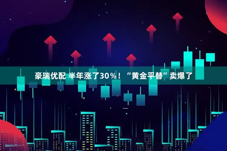 豪瑞优配 半年涨了30％！“黄金平替”卖爆了