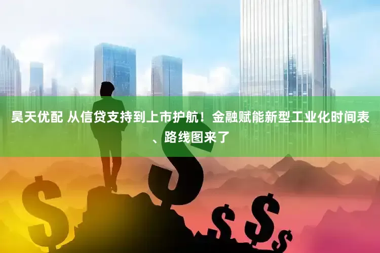 昊天优配 从信贷支持到上市护航！金融赋能新型工业化时间表、路线图来了