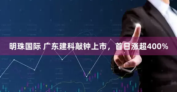 明珠国际 广东建科敲钟上市，首日涨超400%