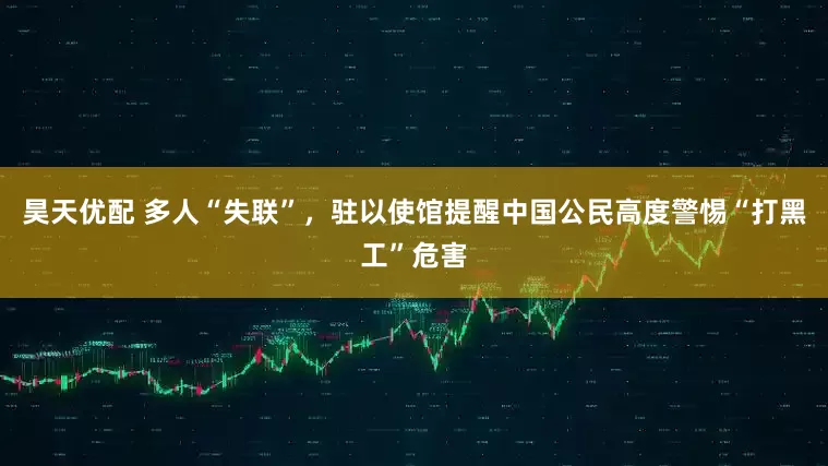 昊天优配 多人“失联”，驻以使馆提醒中国公民高度警惕“打黑工”危害