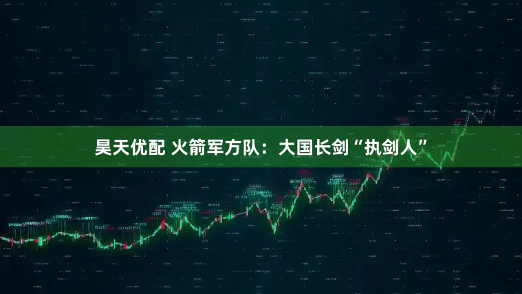 昊天优配 火箭军方队：大国长剑“执剑人”