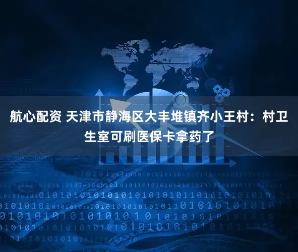 航心配资 天津市静海区大丰堆镇齐小王村：村卫生室可刷医保卡拿药了