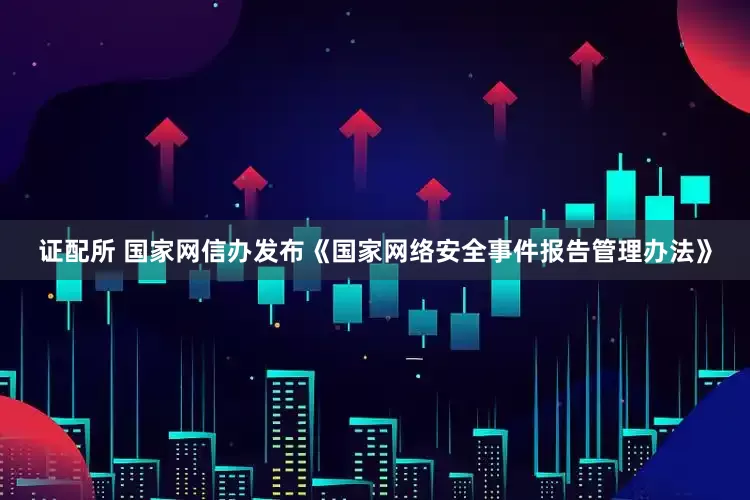 证配所 国家网信办发布《国家网络安全事件报告管理办法》