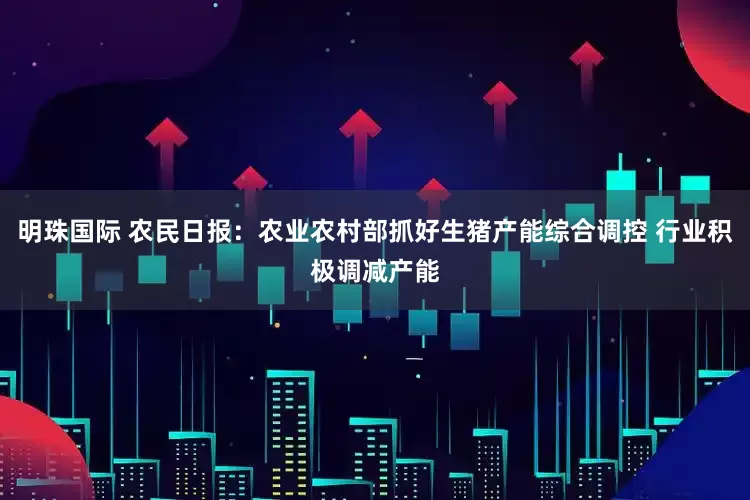 明珠国际 农民日报：农业农村部抓好生猪产能综合调控 行业积极调减产能