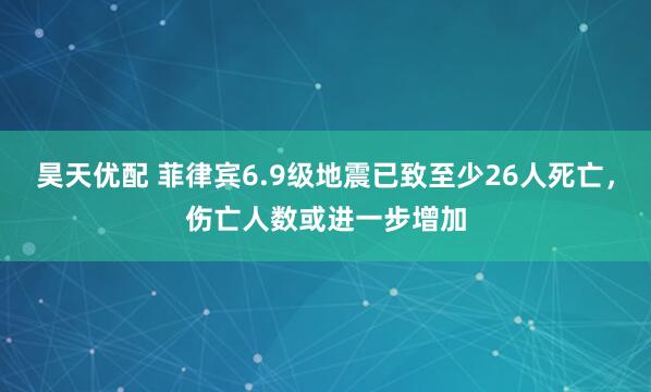 昊天优配 菲律宾6.9级地震已致至少26人死亡，伤亡人数或进一步增加