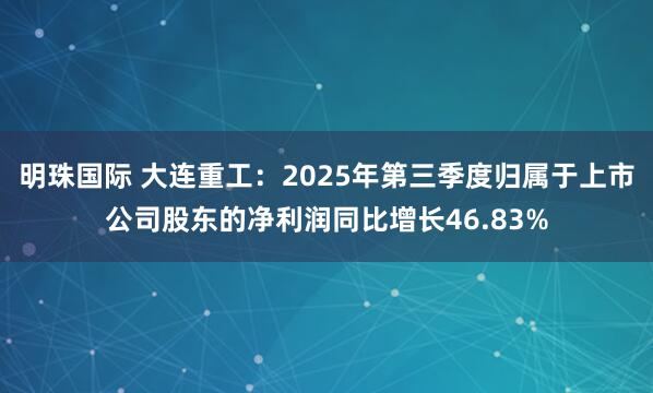 明珠国际 大连重工：2025年第三季度归属于上市公司股东的净利润同比增长46.83%