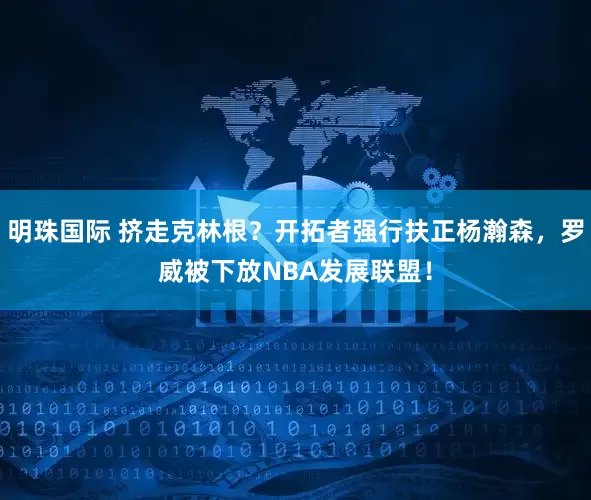 明珠国际 挤走克林根？开拓者强行扶正杨瀚森，罗威被下放NBA发展联盟！