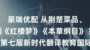 豪瑞优配 从荆楚菜品、藏医典籍到《红楼梦》《本草纲目》 第七届新时代翻译教育国际论坛大量研