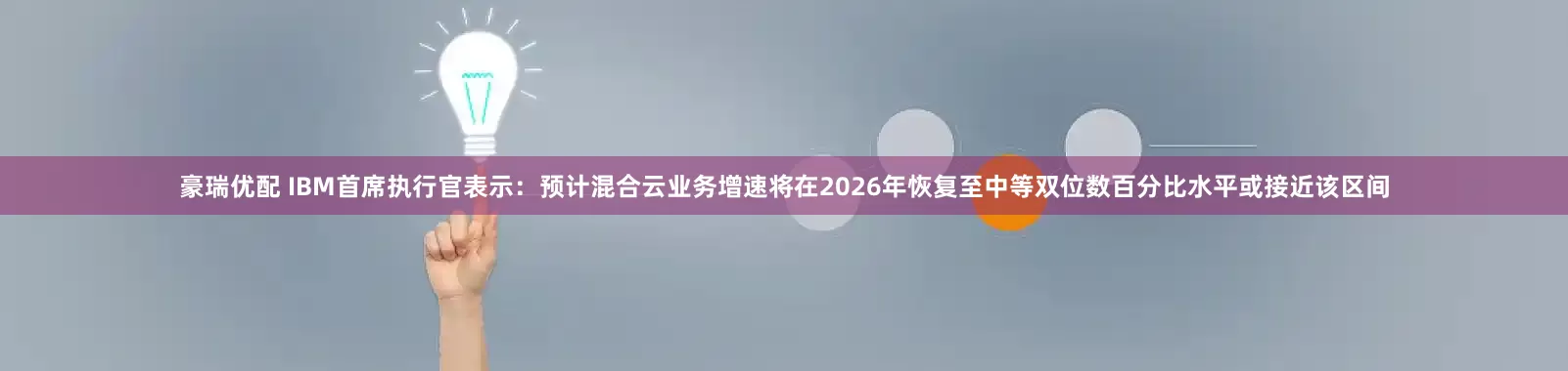 豪瑞优配 IBM首席执行官表示：预计混合云业务增速将在2026年恢复至中等双位数百分比水平或接近该区间
