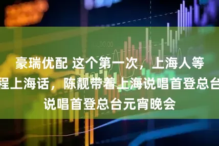 豪瑞优配 这个第一次，上海人等到了！全程上海话，陈靓带着上海说唱首登总台元宵晚会