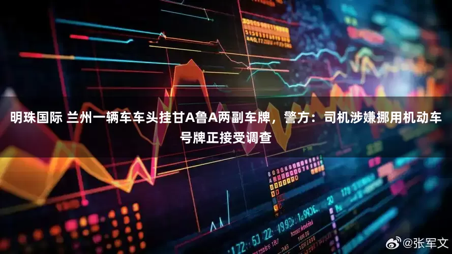 明珠国际 兰州一辆车车头挂甘A鲁A两副车牌，警方：司机涉嫌挪用机动车号牌正接受调查