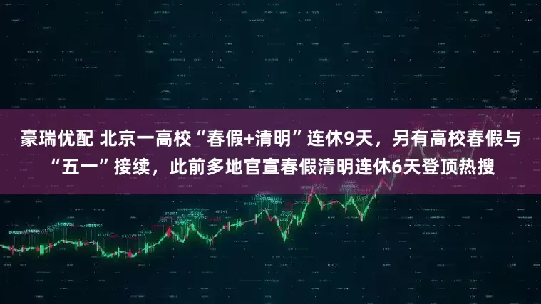 豪瑞优配 北京一高校“春假+清明”连休9天，另有高校春假与“五一”接续，此前多地官宣春假清明连休6天登顶热搜