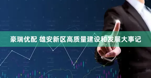豪瑞优配 雄安新区高质量建设和发展大事记