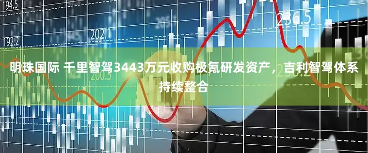 明珠国际 千里智驾3443万元收购极氪研发资产，吉利智驾体系持续整合